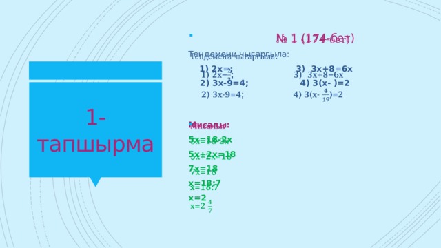  № 1 (174-бет)   Тендемени чыгаргыла:  1) 2х=; 3) 3х+8=6х  2) 3х-9=4; 4) 3(х- )=2 1-тапшырма Мисалы:   5х=18-2х 5х+2х=18 7х=18 х=18:7 х=2 