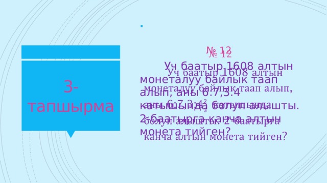   № 12  Уч баатыр 1608 алтын монеталуу байлык таап алып, аны 6:7,3:4 катышында болуп алышты. 2-баатырга канча алтын монета тийген? 3-тапшырма 