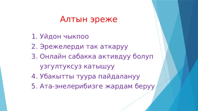  Алтын эреже  1. Уйдон чыкпоо  2. Эрежелерди так аткаруу  3. Онлайн сабакка активдуу болуп  узгултуксуз катышуу  4. Убакытты туура пайдалануу  5. Ата-энелерибизге жардам беруу 
