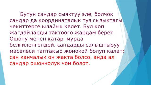  Бутун сандар сыяктуу эле, болчок сандар да координаталык туз сызыктагы чекиттерге ылайык келет. Бул коп жагдайларды тактоого жардам берет. Ошону менен катар, мурда белгиленгендей, сандарды салыштыруу маселеси таптакыр жонокой болуп калат : сан канчалык он жакта болсо, анда ал сандар ошончолук чон болот. 