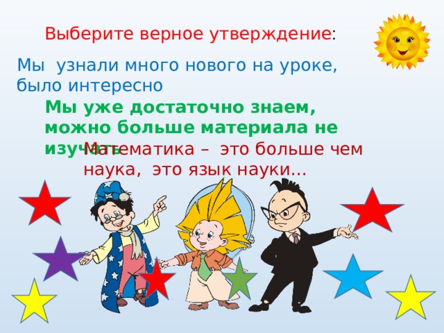 Выберите верное утверждение : Мы узнали много нового на уроке, было интересно Мы уже достаточно знаем, можно больше материала не изучать Математика – это больше чем наука, это язык науки… 