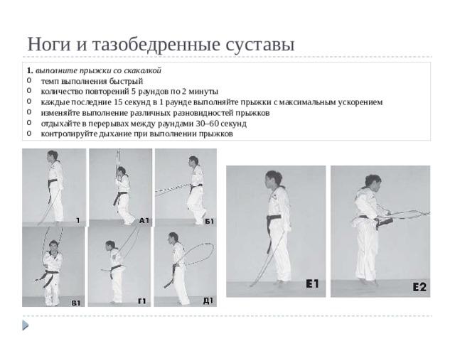 Ноги и тазобедренные суставы 1. выполните прыжки со скакалкой темп выполнения быстрый количество повторений 5 раундов по 2 минуты каждые последние 15 секунд в 1 раунде выполняйте прыжки с максимальным ускорением изменяйте выполнение различных разновидностей прыжков отдыхайте в перерывах между раундами 30–60 секунд контролируйте дыхание при выполнении прыжков 