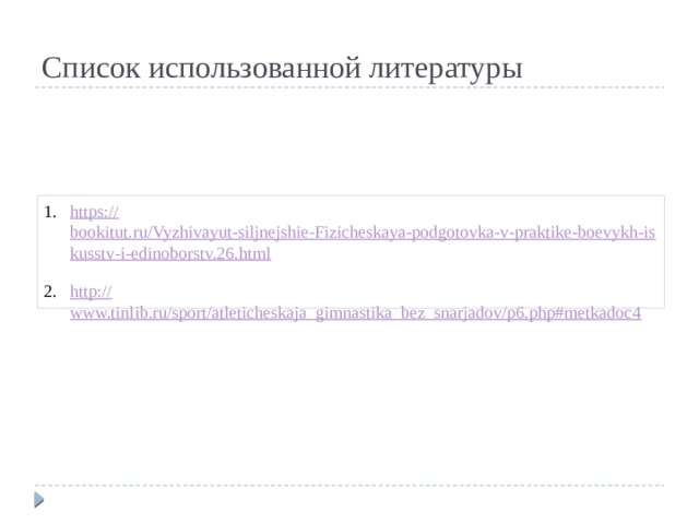Список использованной литературы https:// bookitut.ru/Vyzhivayut-siljnejshie-Fizicheskaya-podgotovka-v-praktike-boevykh-iskusstv-i-edinoborstv.26.html http:// www.tinlib.ru/sport/atleticheskaja_gimnastika_bez_snarjadov/p6.php#metkadoc4 