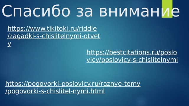 Спасибо за внимание https://www.tikitoki.ru/riddle/zagadki-s-chislitelnymi-otvety  https://bestcitations.ru/poslovicy/poslovicy-s-chislitelnymi  https://pogovorki-poslovicy.ru/raznye-temy/pogovorki-s-chislitel-nymi.html  