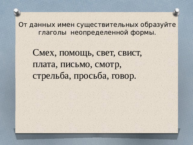 От данных имен существительных образуйте глаголы неопределенной формы.   Смех, помощь, свет, свист, плата, письмо, смотр, стрельба, просьба, говор. 