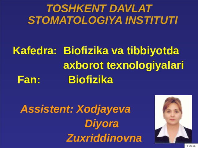 TOSHKENT DAVLAT STOMATOLOGIYA INSTITUTI Kafedra: Biofizika va tibbiyotda  axborot texnologiyalari  Fan: Biofizika   Assistent: Xodjayeva  Diyora  Zuxriddinovna    © VIG pr. 