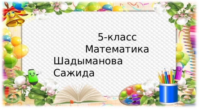  5-класс  Математика  Шадыманова Сажида  5-класс  Математика  Шадыманова Сажида 