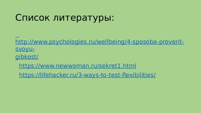Список литературы:  http://www.psychologies.ru/wellbeing/4-sposoba-proverit-svoyu- gibkost/  https://www.newwoman.ru/sekret1.html  https://lifehacker.ru/3-ways-to-test-flexibilities/  