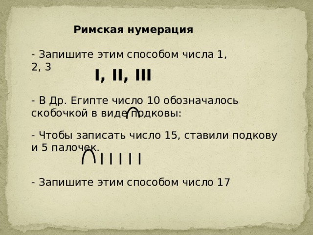 Римская нумерация - Запишите этим способом числа 1, 2, 3   I, II, III - В Др. Египте число 10 обозначалось скобочкой в виде подковы: - Чтобы записать число 15, ставили подкову и 5 палочек. - Запишите этим способом число 17  I I I I I 