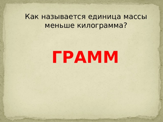 Как называется единица массы меньше килограмма? ГРАММ 