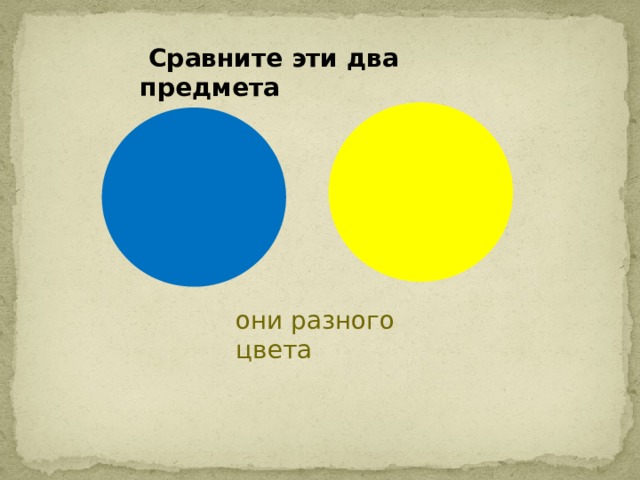   Сравните эти два предмета они разного цвета 