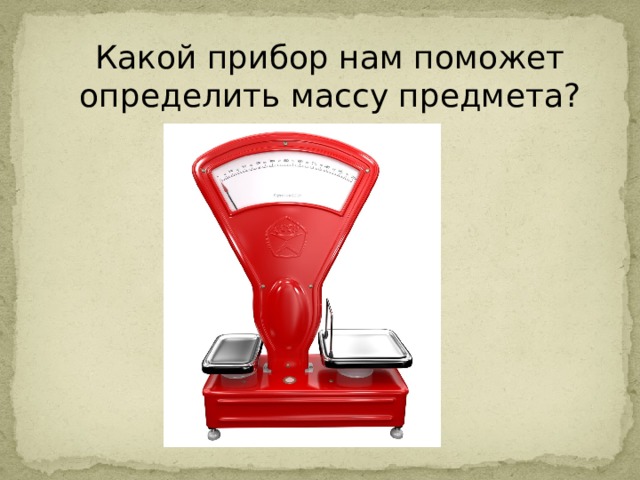 Какой прибор нам поможет определить массу предмета? 
