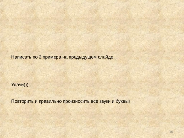 Написать по 2 примера на предыдущем слайде. Удачи))) Повторить и правильно произносить все звуки и буквы!  