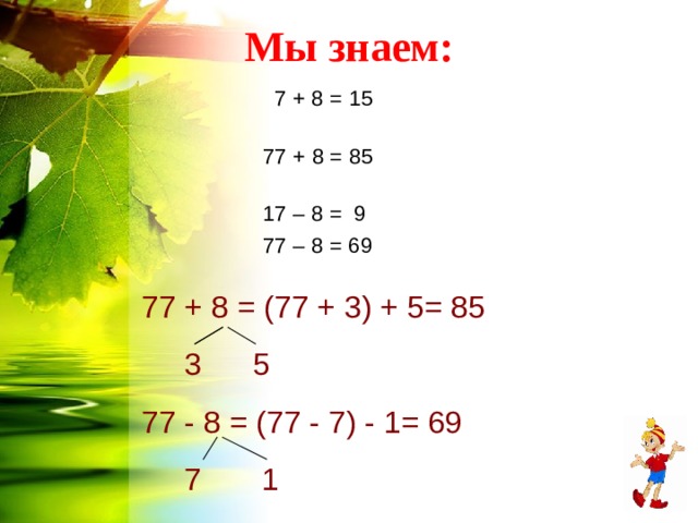 Мы знаем:  7 + 8 = 15 77 + 8 = 85 17 – 8 = 9 77 – 8 = 69 77 + 8 = (77 + 3) + 5= 85  3 5 77 - 8 = (77 - 7) - 1= 69  7 1 