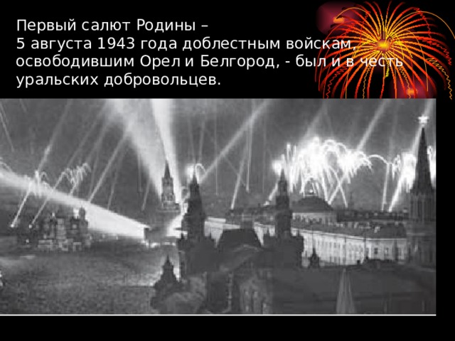 Первый салют Родины –  5 августа 1943 года доблестным войскам, освободившим Орел и Белгород, - был и в честь уральских добровольцев.