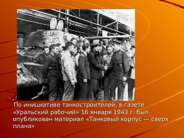 По инициативе танкостроителей, в газете «Уральский рабочий» 16 января 1943 г. был опубликован материал «Танковый корпус — сверх плана»