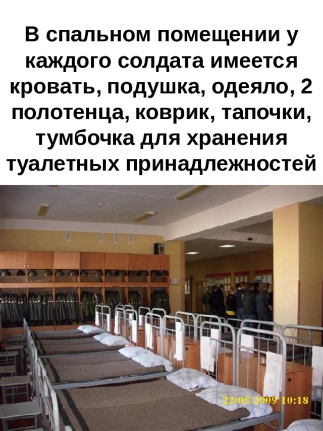 В спальном помещении у каждого солдата имеется кровать, подушка, одеяло, 2 полотенца, коврик, тапочки, тумбочка для хранения туалетных принадлежностей 