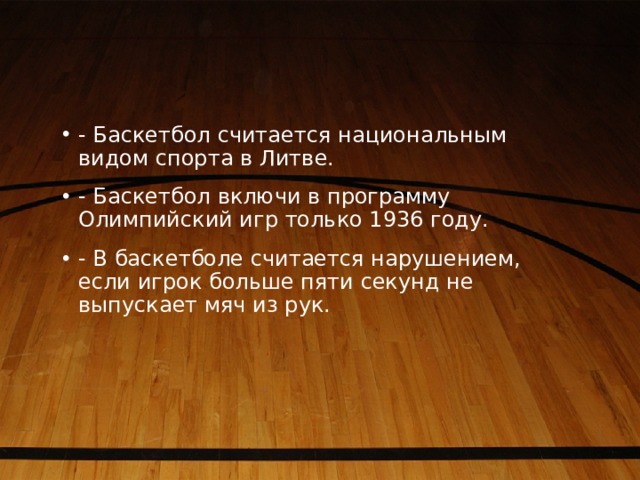 - Баскетбол считается национальным видом спорта в Литве. - Баскетбол включи в программу Олимпийский игр только 1936 году. - В баскетболе считается нарушением, если игрок больше пяти секунд не выпускает мяч из рук. 
