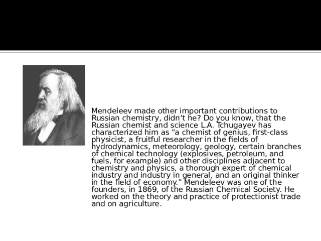 Mendeleev made other important contributions to Russian chemistry, didn’t he? Do you know, that the Russian chemist and science L.A. Tchugayev has characterized him as 