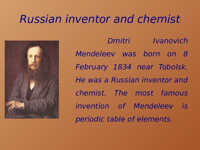 Russian inventor and chemist  Dmitri Ivanovich Mendeleev was born on 8 February 1834 near Tobolsk. He was a Russian inventor and chemist. The most famous invention of Mendeleev is periodic table of elements. 