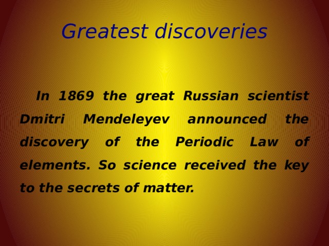 Greatest discoveries  In 1869 the great Russian scientist Dmitri Mendeleyev announced the discovery of the Periodic Law of elements. So science received the key to the secrets of matter. 