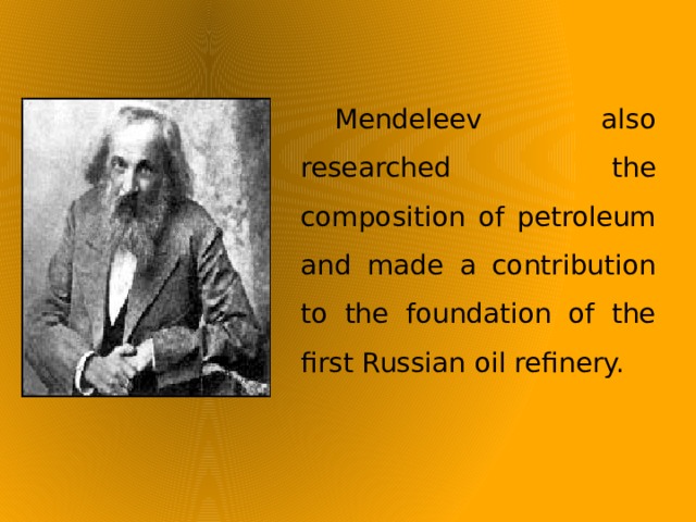 Mendeleev also researched the composition of petroleum and made a contribution to the foundation of the first Russian oil refinery.   