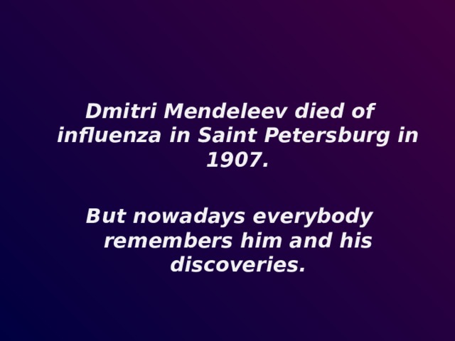   Dmitri Mendeleev died of influenza in Saint Petersburg in 1907.  But nowadays everybody remembers him and his discoveries. 