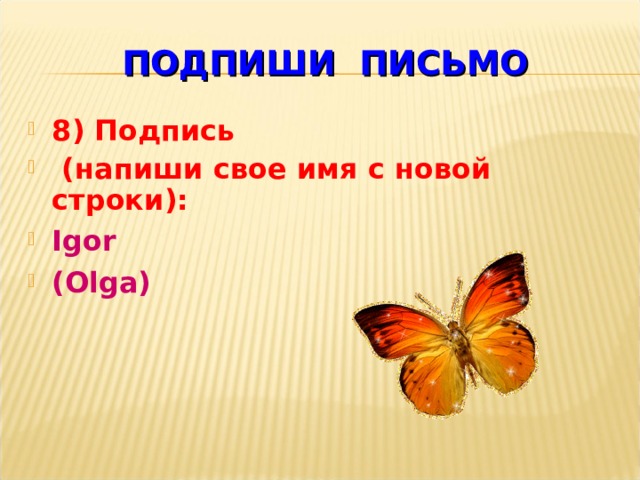 ПОДПИШИ  ПИСЬМО 8 ) Подпись  (напиши свое имя с новой строки): Igor (Olga) 