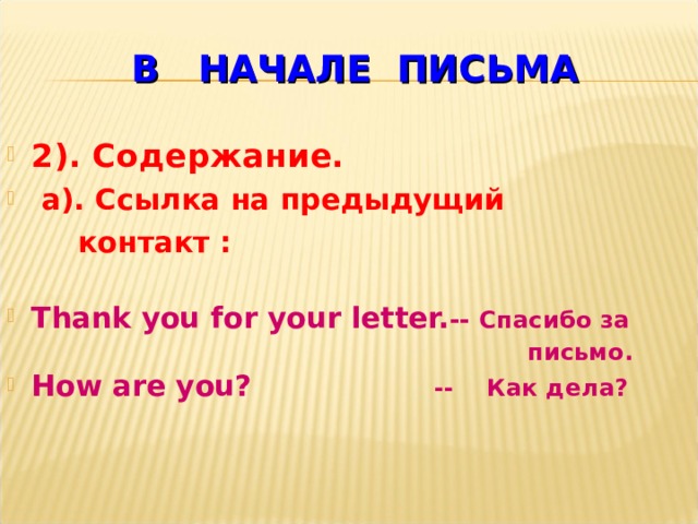 В  НАЧАЛЕ  ПИСЬМА  2). Содержание.  а). Ссылка на предыдущий  контакт :  Thank you for your letter. --  Спасибо за   письмо. How are you?    --  Как дела?   