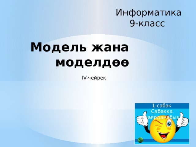 Информатика 9-класс Модель жана моделдө ө IV-чейрек 1-сабак Сабакка даярданабыз 