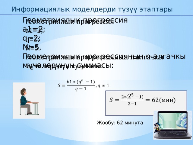 Информациялык моделдерди түзүү этаптары Геометриялык прогрессия   а1=2; q=2; N=5. Геометриялык прогрессиянын n алгачкы мүчөлөрүнүн суммасы:   Жообу: 62 минута 
