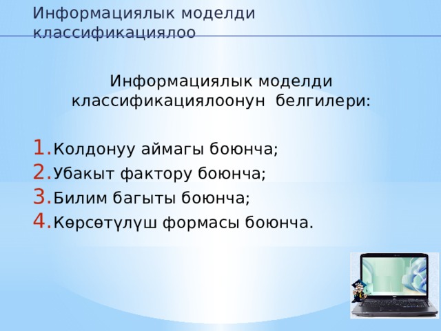 Информациялык моделди классификациялоо Информациялык моделди классификациялоонун белгилери: Колдонуу аймагы боюнча; Убакыт фактору боюнча; Билим багыты боюнча; Көрсөтүлүш формасы боюнча. 