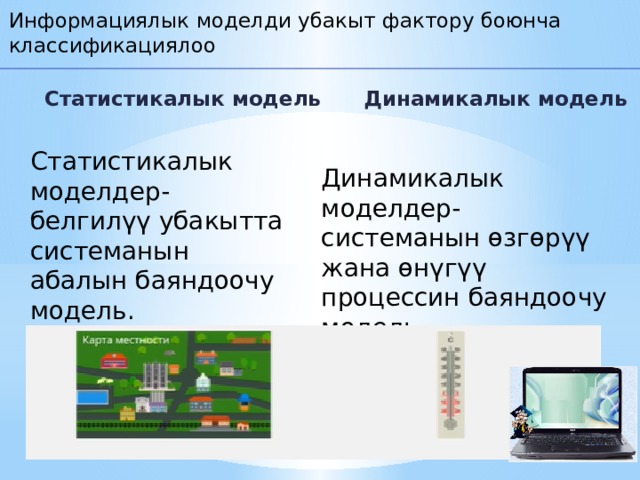Информациялык моделди убакыт фактору боюнча классификациялоо  Статистикалык модель Динамикалык модель Статистикалык моделдер- белгилүү убакытта системанын абалын баяндоочу модель. Динамикалык моделдер- системанын өзгөрүү жана өнүгүү процессин баяндоочу модель. 