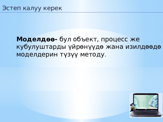 Эстеп калуу керек Моделдөө- бул объект, процесс же кубулуштарды үйрөнүүдө жана изилдөөдө моделдерин түзүү методу . 