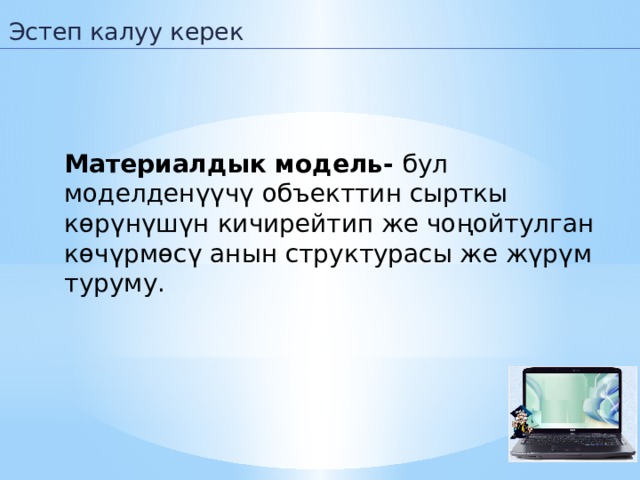 Эстеп калуу керек Материалдык модель- бул моделденүүчү объекттин сырткы көрүнүшүн кичирейтип же чоңойтулган көчүрмөсү анын структурасы же жүрүм туруму . 