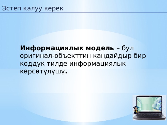 Эстеп калуу керек Информациялык модель – бул оригинал-объекттин кандайдыр бир коддук тилде информациялык көрсөтүлүшү . 