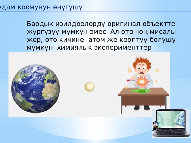 Адам коомунун өнүгүшү Бардык изилдөөлөрдү оригинал объектте жүргүзүү мүмкүн эмес. Ал өтө чоң мисалы жер, өтө кичине атом же кооптуу болушу мүмкүн химиялык эксперименттер 