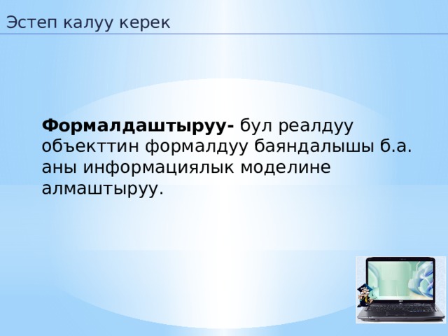 Эстеп калуу керек Формалдаштыруу- бул реалдуу объекттин формалдуу баяндалышы б.а. аны информациялык моделине алмаштыруу.  