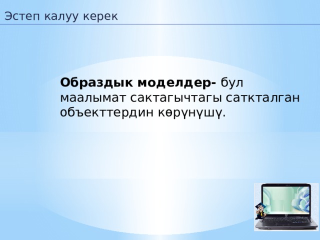 Эстеп калуу керек Образдык моделдер- бул маалымат сактагычтагы саткталган объекттердин көрүнүшү. 