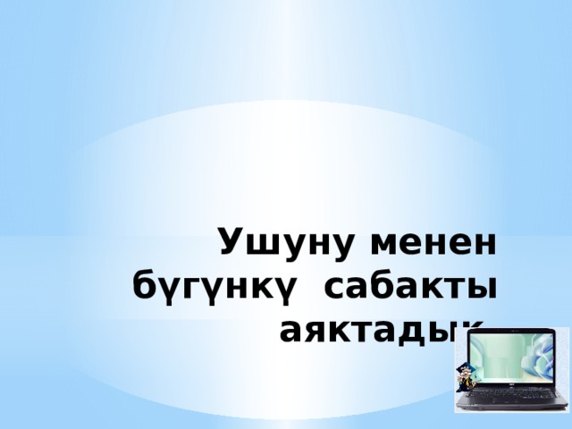 Ушуну менен бүгүнкү сабакты аяктадык. 