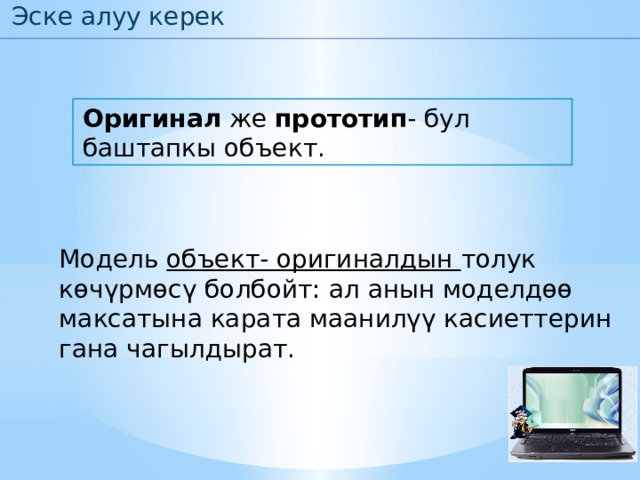 Эске алуу керек Оригинал же прототип - бул баштапкы объект. Модель объект- оригиналдын толук көчүрмөсү болбойт: ал анын моделдөө максатына карата маанилүү касиеттерин гана чагылдырат. 