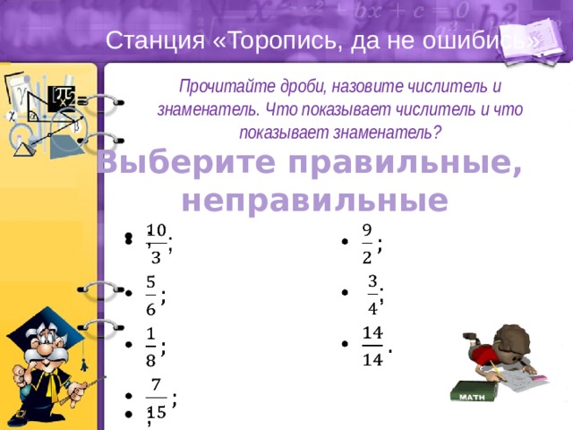 Станция «Торопись, да не ошибись» Прочитайте дроби, назовите числитель и знаменатель. Что показывает числитель и что показывает знаменатель? Выберите правильные, неправильные ;       ; 