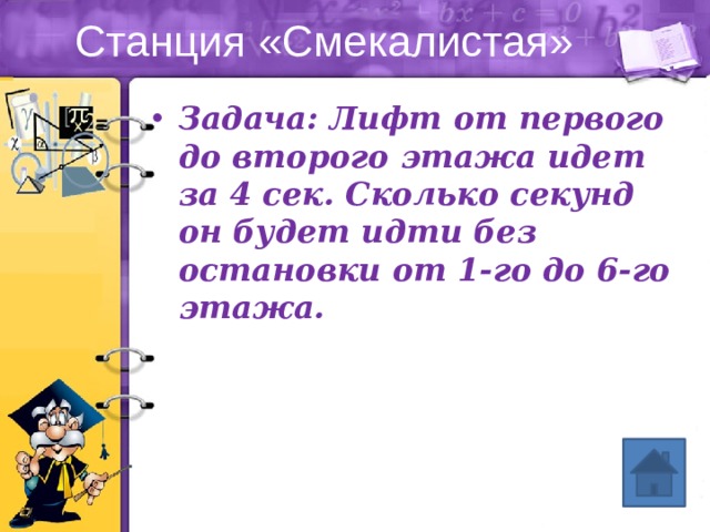 Станция «Смекалистая» Задача: Лифт от первого до второго этажа идет за 4 сек. Сколько секунд он будет идти без остановки от 1-го до 6-го этажа. 