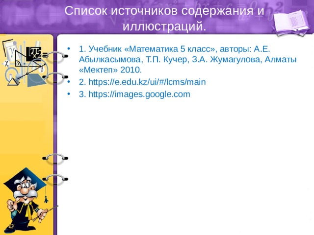 Список источников содержания и иллюстраций. 1. Учебник «Математика 5 класс», авторы: А.Е. Абылкасымова, Т.П. Кучер, З.А. Жумагулова, Алматы «Мектеп» 2010. 2. https://e.edu.kz/ui/#/lcms/main 3. https://images.google.com 