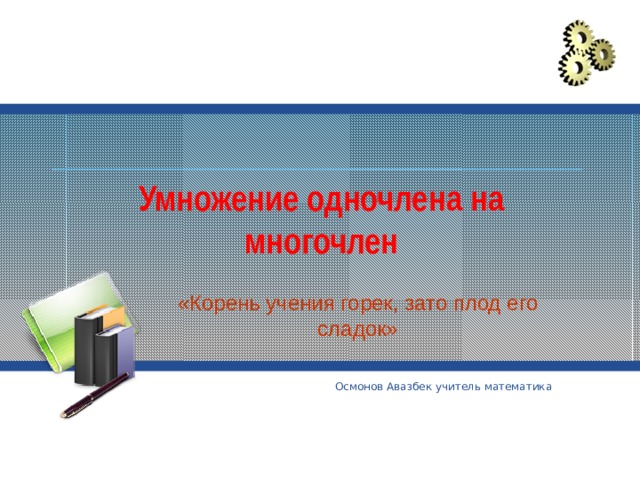 Умножение одночлена на многочлен «Корень учения горек, зато плод его сладок» Осмонов Авазбек учитель математика 