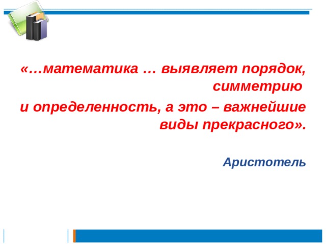 «…математика … выявляет порядок, симметрию и определенность, а это – важнейшие виды прекрасного».  Аристотель 