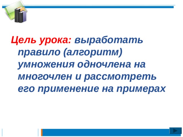 Цель урока: выработать правило (алгоритм) умножения одночлена на многочлен и рассмотреть его применение на примерах 