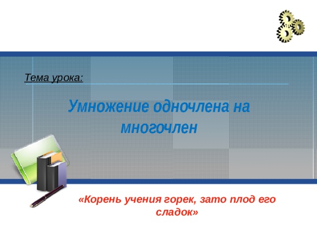 Тема урока: Умножение одночлена на многочлен «Корень учения горек, зато плод его сладок» 
