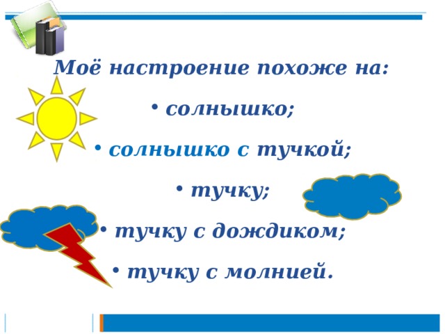   Моё настроение похоже на: солнышко; солнышко с тучкой; тучку; тучку с дождиком; тучку с молнией.  