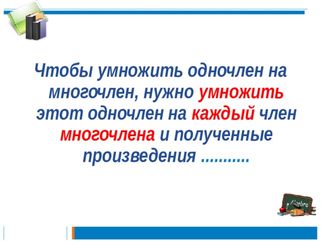  Чтобы умножить одночлен на многочлен, нужно умножить этот одночлен на каждый член многочлена и полученные произведения  ...........   